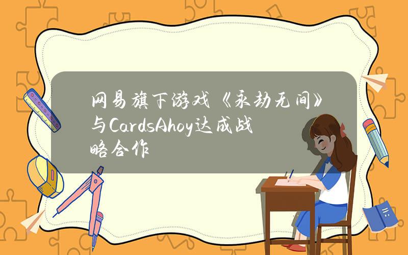 网易旗下游戏《永劫无间》与CardsAhoy达成战略合作