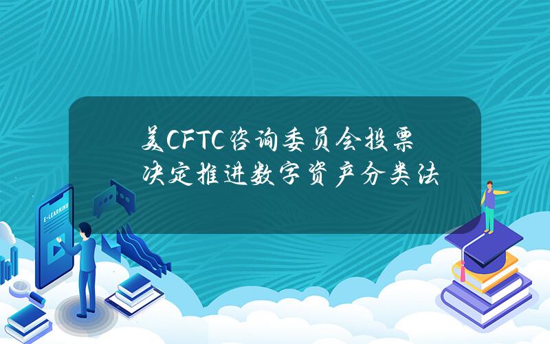 美CFTC咨询委员会投票决定推进数字资产分类法