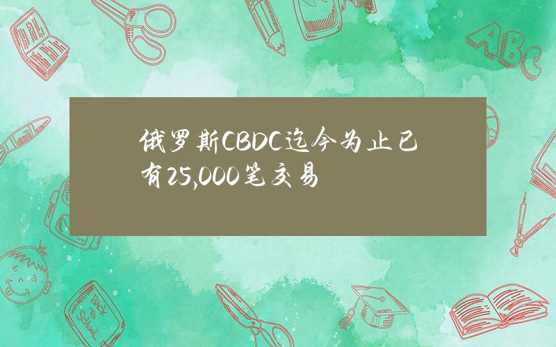 俄罗斯CBDC迄今为止已有25,000笔交易