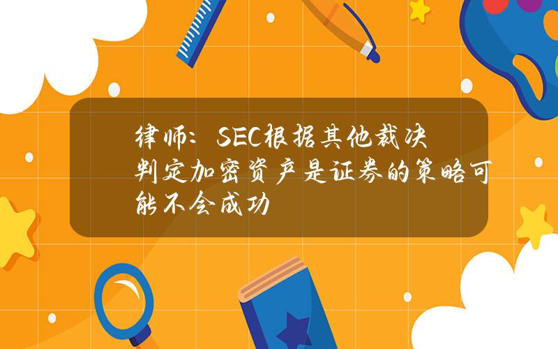 律师：SEC根据其他裁决判定加密资产是证券的策略可能不会成功