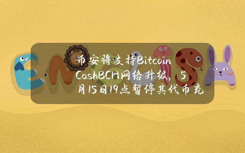 币安将支持BitcoinCash（BCH）网络升级，5月15日19点暂停其代币充提