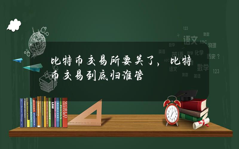 比特币交易所要关了，比特币交易到底归谁管？