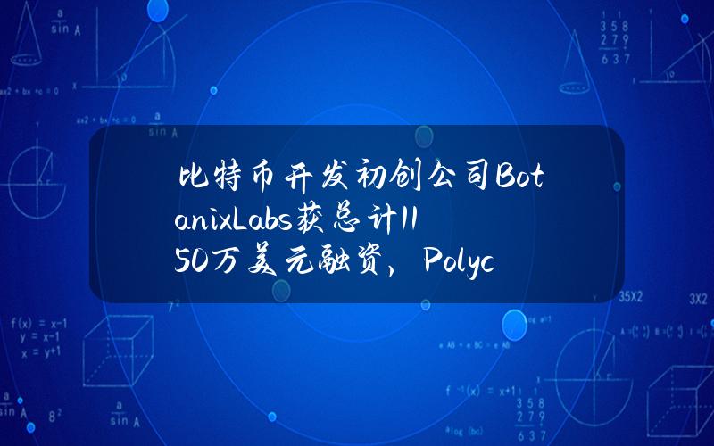 比特币开发初创公司BotanixLabs获总计1150万美元融资，PolychainCapital等参投