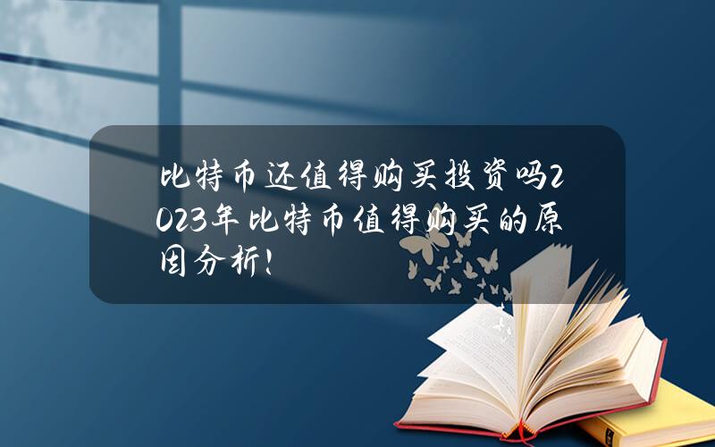 比特币还值得购买投资吗？2023年比特币值得购买的原因分析！