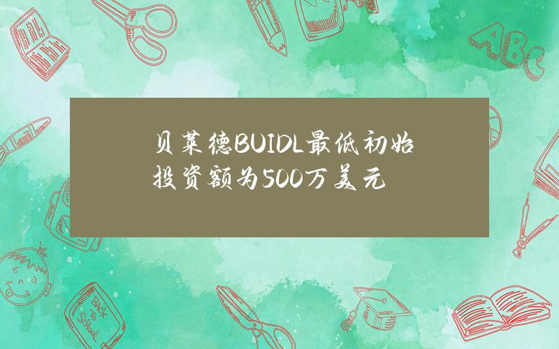 贝莱德BUIDL最低初始投资额为500万美元