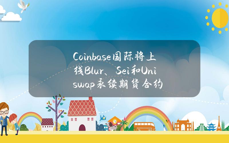 Coinbase国际将上线Blur、Sei和Uniswap永续期货合约