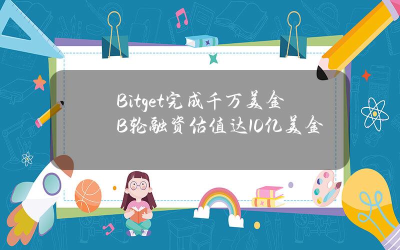 Bitget完成千万美金B轮融资估值达10亿美金