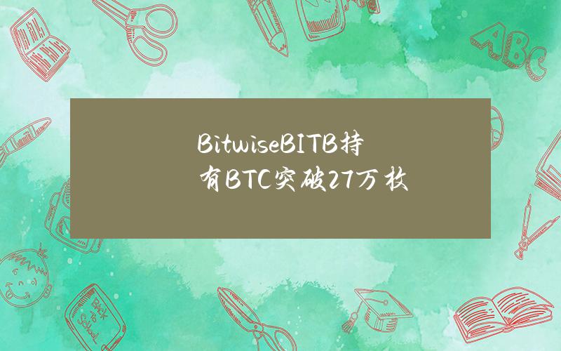 BitwiseBITB持有BTC突破2.7万枚