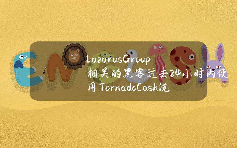 LazarusGroup相关的黑客过去24小时内使用TornadoCash洗钱1200万美元的ETH