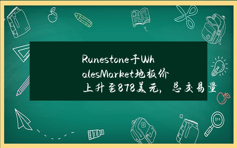 Runestone于WhalesMarket地板价上升至878美元，总交易量超60万美元