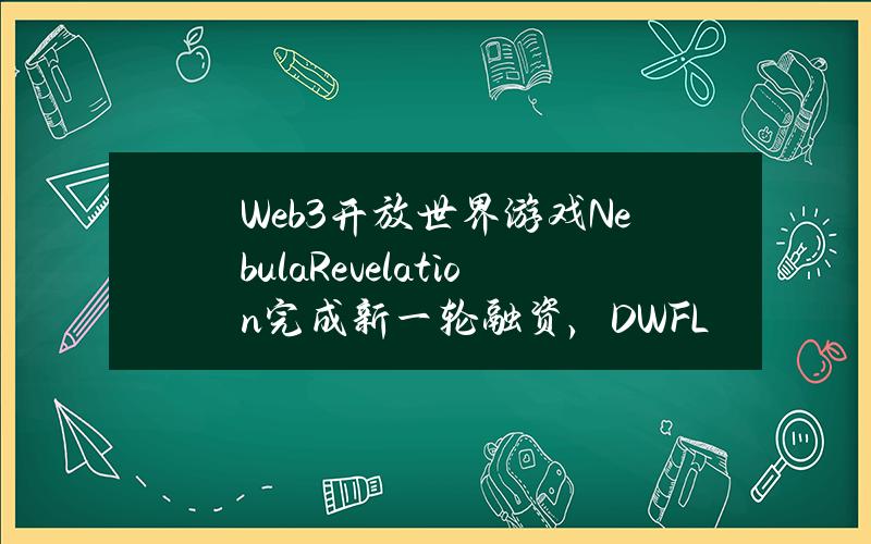 Web3开放世界游戏NebulaRevelation完成新一轮融资，DWFLabs等参投
