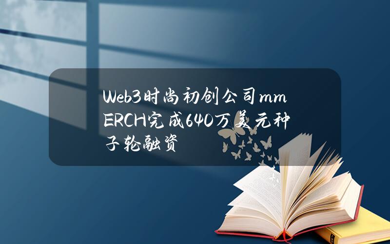 Web3时尚初创公司mmERCH完成640万美元种子轮融资