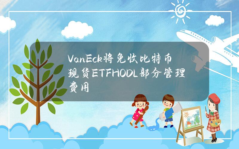 VanEck将免收比特币现货ETFHODL部分管理费用