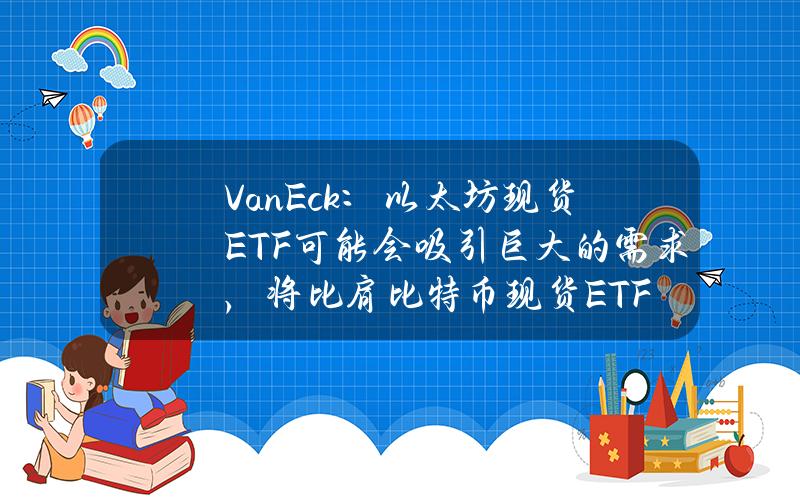 VanEck：以太坊现货ETF可能会吸引巨大的需求，将比肩比特币现货ETF