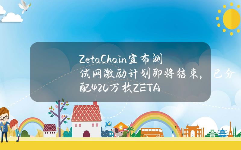 ZetaChain宣布测试网激励计划即将结束，已分配420万枚ZETA