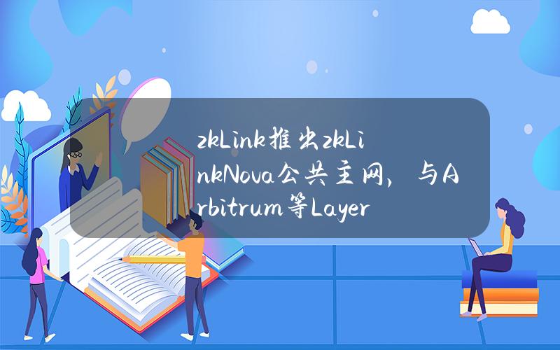 zkLink推出zkLinkNova公共主网，与Arbitrum等Layer2集成